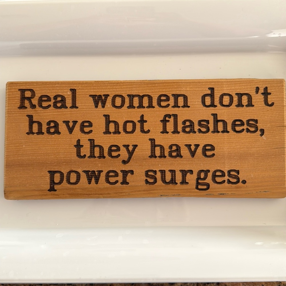 Wooden sign- “ Real women din’t have hot flashed they have power surges.”